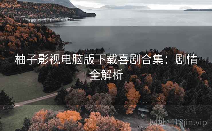 柚子影视电脑版下载喜剧合集：剧情全解析