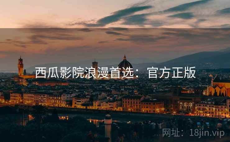 西瓜影院浪漫首选：官方正版