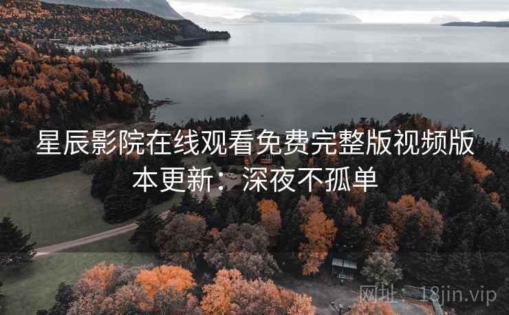 星辰影院在线观看免费完整版视频版本更新：深夜不孤单