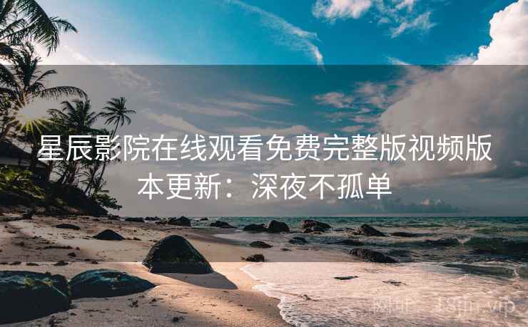 星辰影院在线观看免费完整版视频版本更新：深夜不孤单