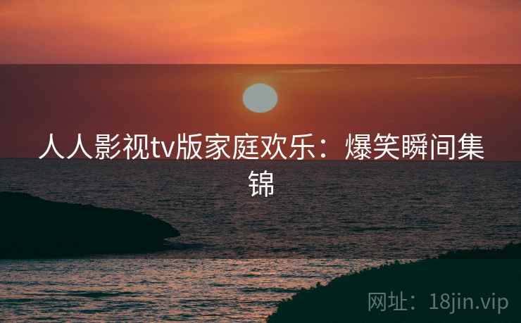 人人影视tv版家庭欢乐：爆笑瞬间集锦