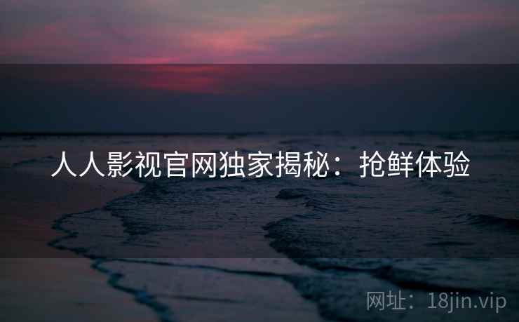 人人影视官网独家揭秘：抢鲜体验