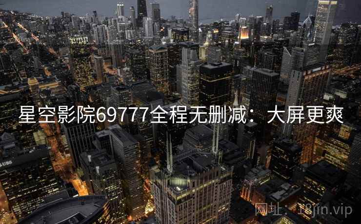 星空影院69777全程无删减：大屏更爽