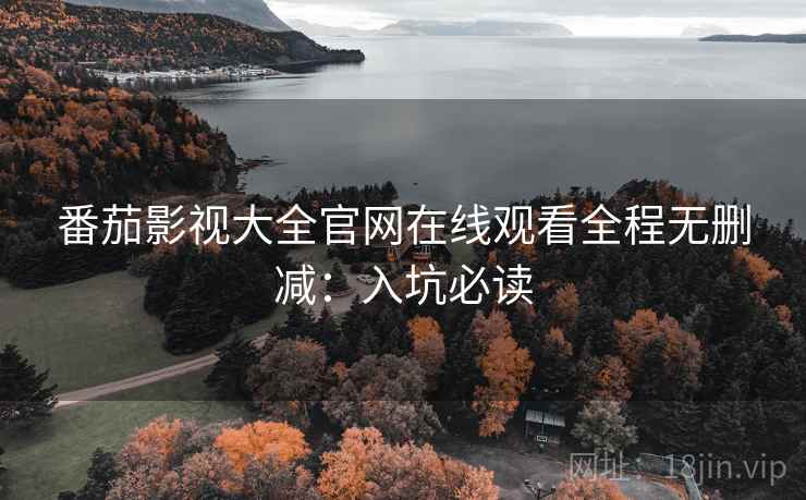 番茄影视大全官网在线观看全程无删减：入坑必读