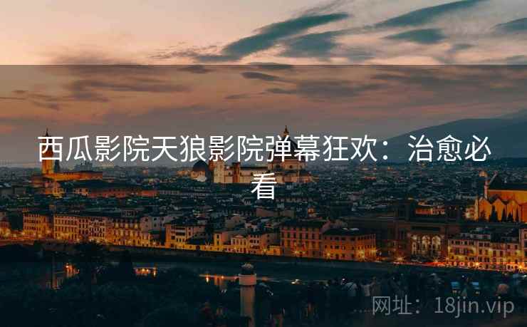 西瓜影院天狼影院弹幕狂欢：治愈必看