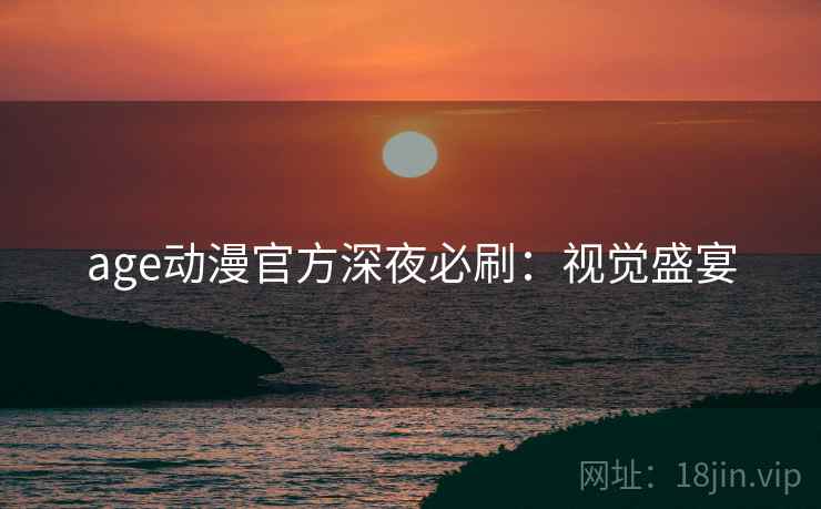 age动漫官方深夜必刷：视觉盛宴