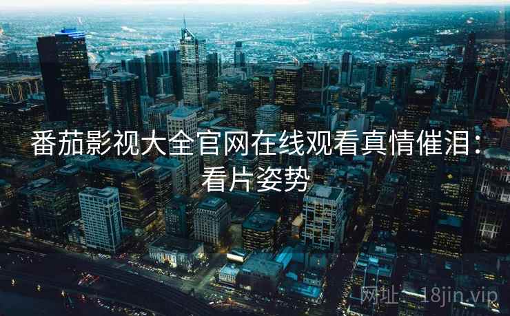 番茄影视大全官网在线观看真情催泪：看片姿势