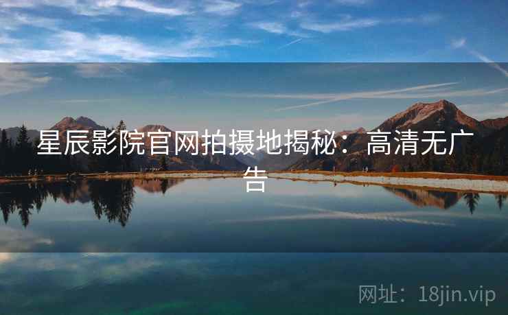 星辰影院官网拍摄地揭秘：高清无广告