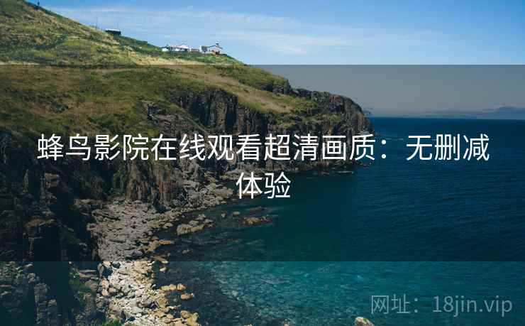 蜂鸟影院在线观看超清画质：无删减体验