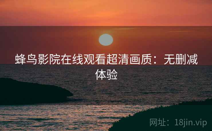 蜂鸟影院在线观看超清画质：无删减体验