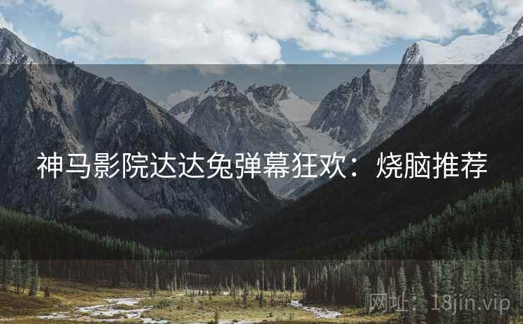 神马影院达达兔弹幕狂欢：烧脑推荐