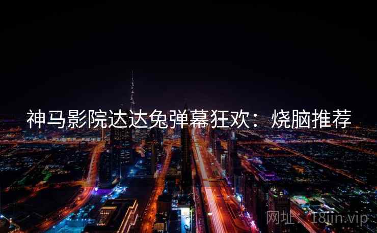 神马影院达达兔弹幕狂欢：烧脑推荐