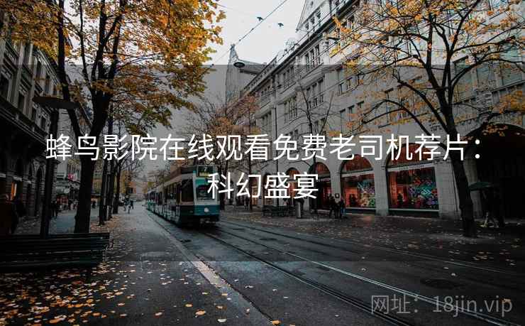 蜂鸟影院在线观看免费老司机荐片：科幻盛宴