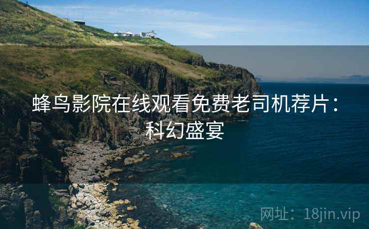 蜂鸟影院在线观看免费老司机荐片：科幻盛宴