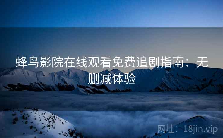 蜂鸟影院在线观看免费追剧指南：无删减体验