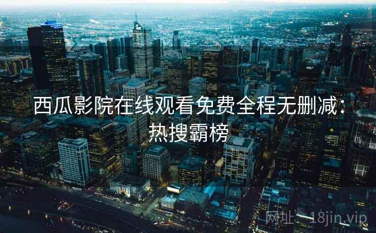 西瓜影院在线观看免费全程无删减：热搜霸榜
