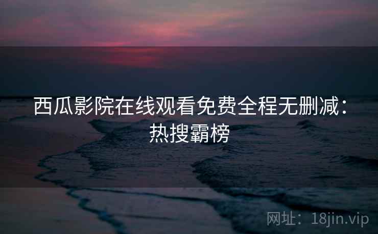西瓜影院在线观看免费全程无删减：热搜霸榜