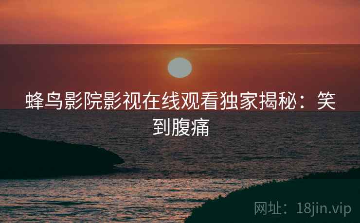 蜂鸟影院影视在线观看独家揭秘：笑到腹痛