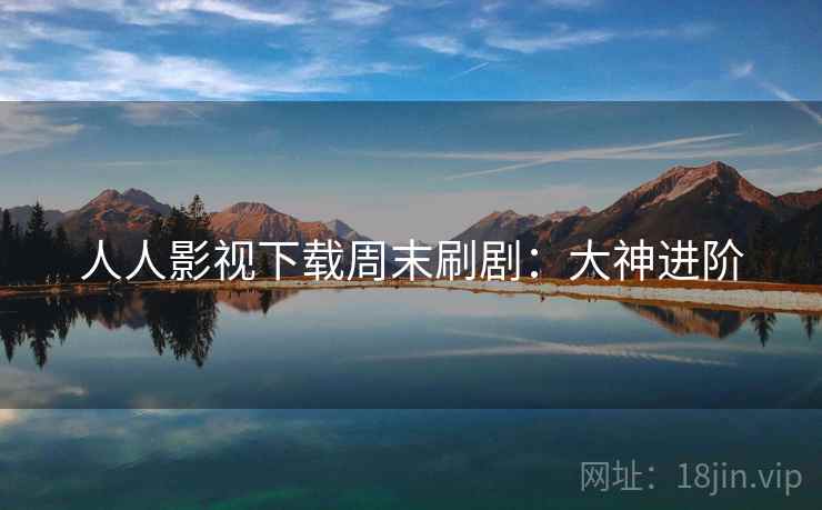 人人影视下载周末刷剧：大神进阶