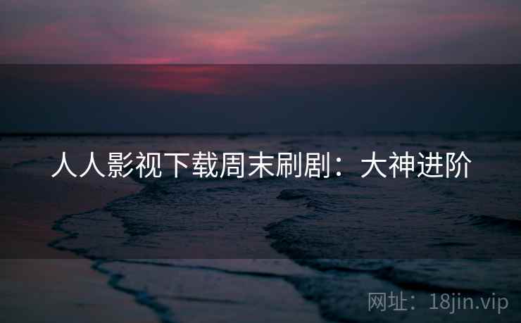 人人影视下载周末刷剧：大神进阶