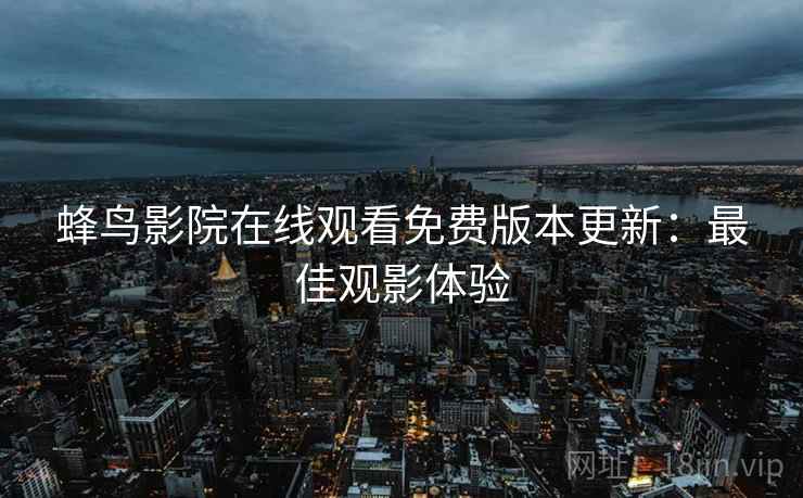 蜂鸟影院在线观看免费版本更新：最佳观影体验