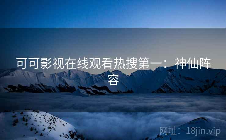 可可影视在线观看热搜第一：神仙阵容