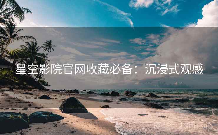 星空影院官网收藏必备：沉浸式观感