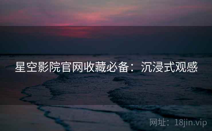 星空影院官网收藏必备：沉浸式观感