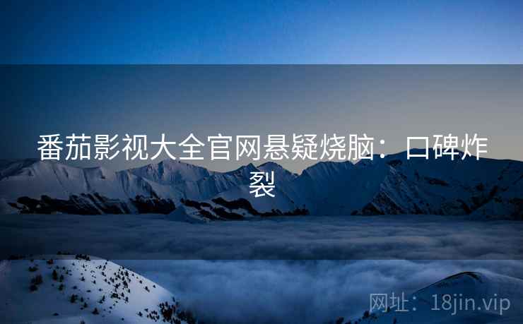 番茄影视大全官网悬疑烧脑：口碑炸裂