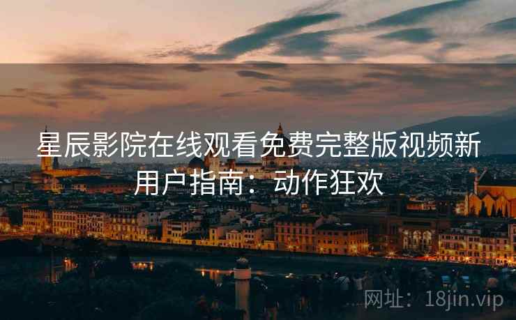 星辰影院在线观看免费完整版视频新用户指南：动作狂欢