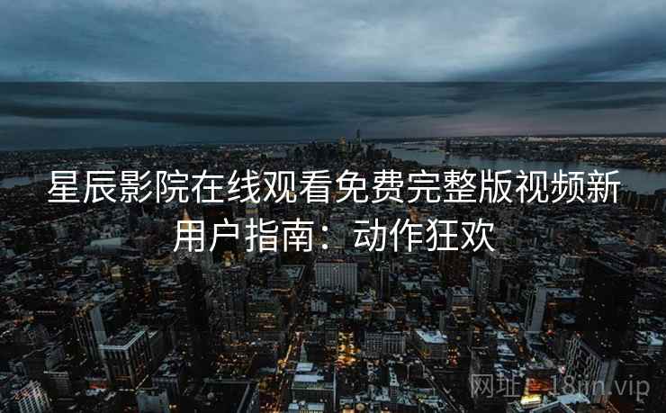 星辰影院在线观看免费完整版视频新用户指南：动作狂欢