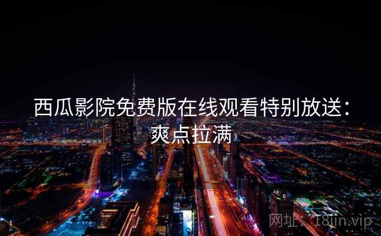 西瓜影院免费版在线观看特别放送：爽点拉满