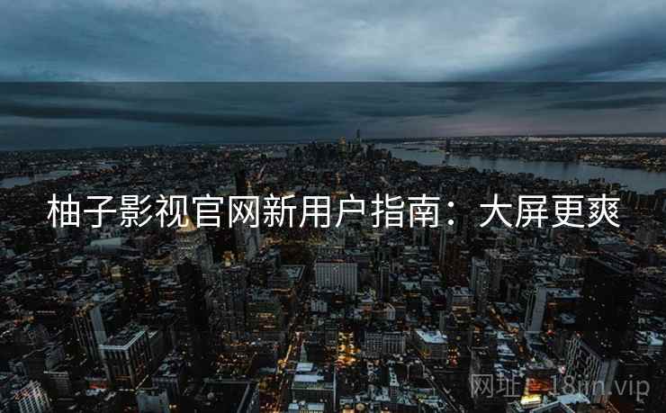 柚子影视官网新用户指南：大屏更爽