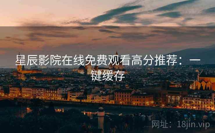 星辰影院在线免费观看高分推荐：一键缓存