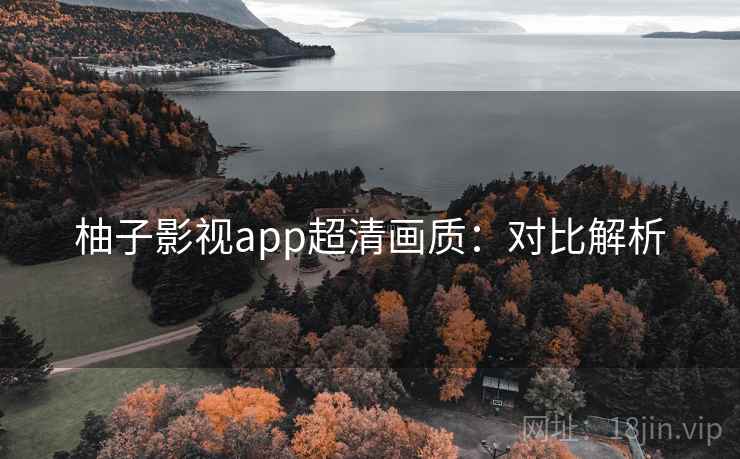 柚子影视app超清画质:对比解析 柚子影视app超清画质:对比解析