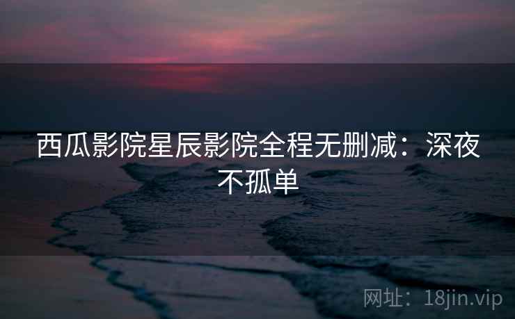 西瓜影院星辰影院全程无删减：深夜不孤单