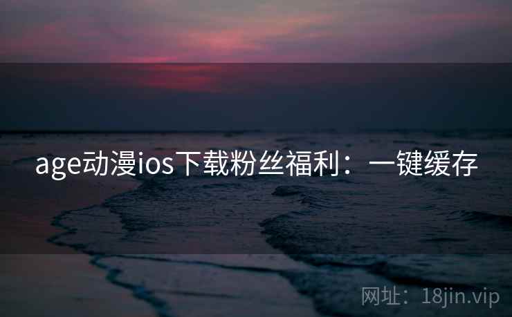 age动漫ios下载粉丝福利：一键缓存