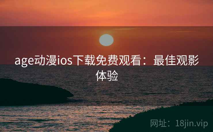 age动漫ios下载免费观看：最佳观影体验