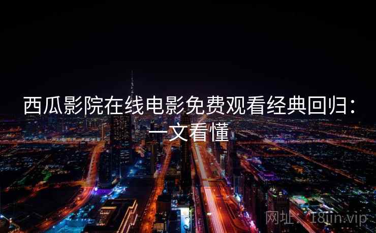 西瓜影院在线电影免费观看经典回归：一文看懂