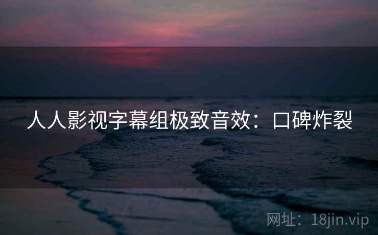 人人影视字幕组极致音效:口碑炸裂 人人影视字幕组极致音效:口碑炸裂