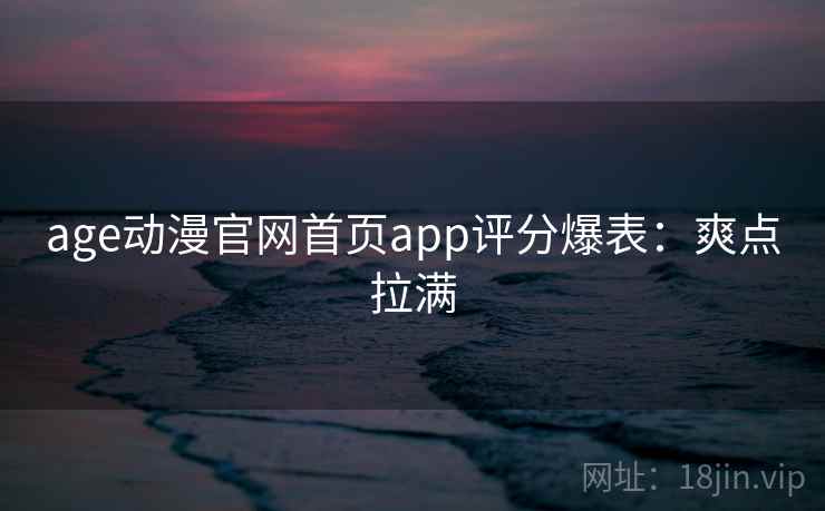 age动漫官网首页app评分爆表：爽点拉满