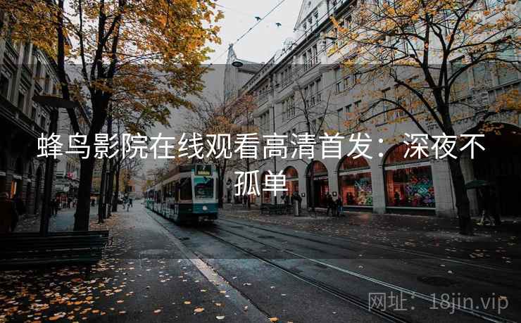 蜂鸟影院在线观看高清首发:深夜不孤单 蜂鸟影院在线观看高清首发:深夜不孤单