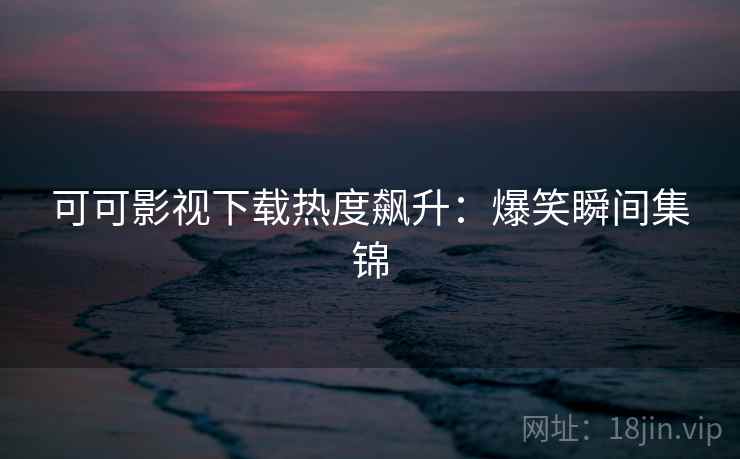 可可影视下载热度飙升：爆笑瞬间集锦