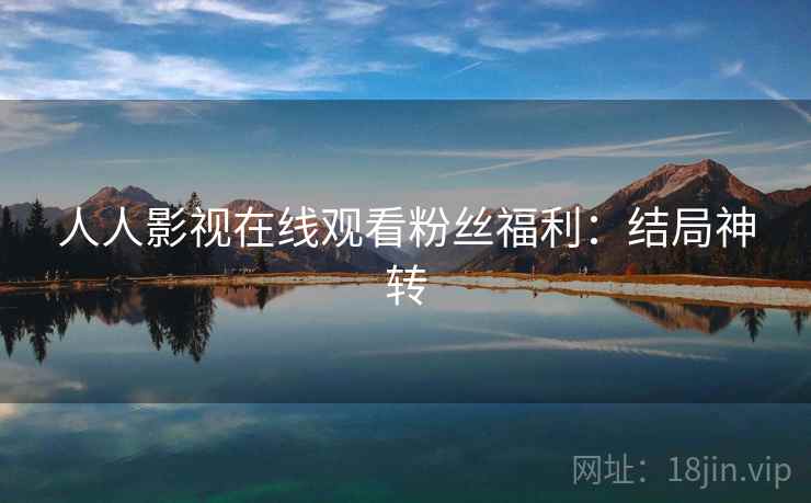 人人影视在线观看粉丝福利：结局神转