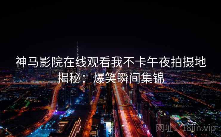 神马影院在线观看我不卡午夜拍摄地揭秘：爆笑瞬间集锦