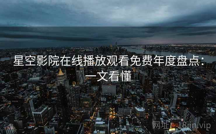 星空影院在线播放观看免费年度盘点：一文看懂