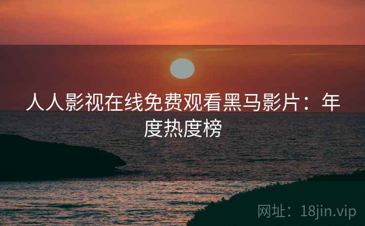 人人影视在线免费观看黑马影片：年度热度榜